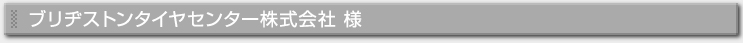 ブリヂストンタイヤセンター株式会社様