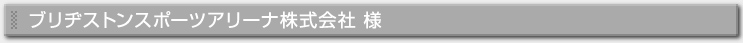 ブリヂストンスポーツアリーナ株式会社様