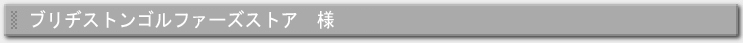 ブリヂストンゴルファーズストア様